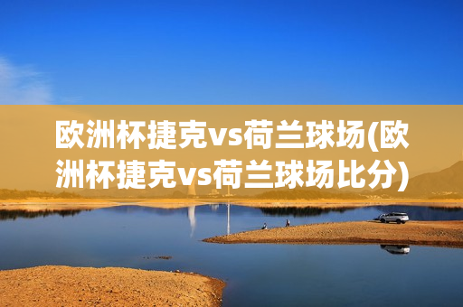 欧洲杯捷克vs荷兰球场(欧洲杯捷克vs荷兰球场比分)