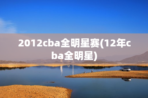 2012cba全明星赛(12年cba全明星)