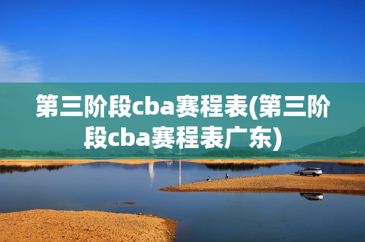 第三阶段cba赛程表(第三阶段cba赛程表广东)