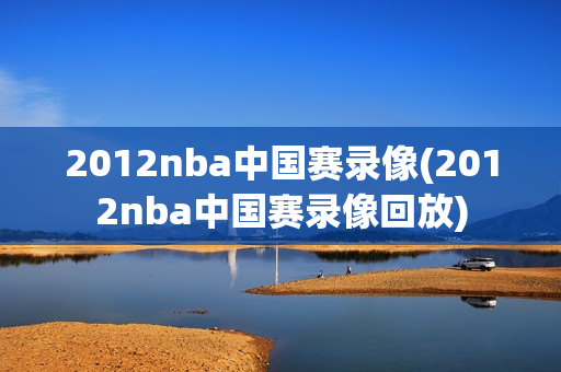 2012nba中国赛录像(2012nba中国赛录像回放)