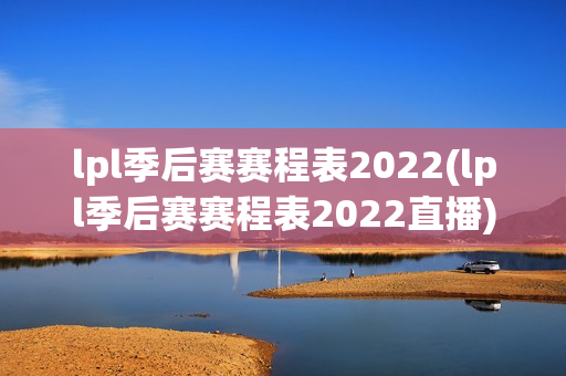 lpl季后赛赛程表2022(lpl季后赛赛程表2022直播)