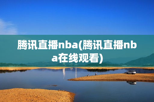 腾讯直播nba(腾讯直播nba在线观看)