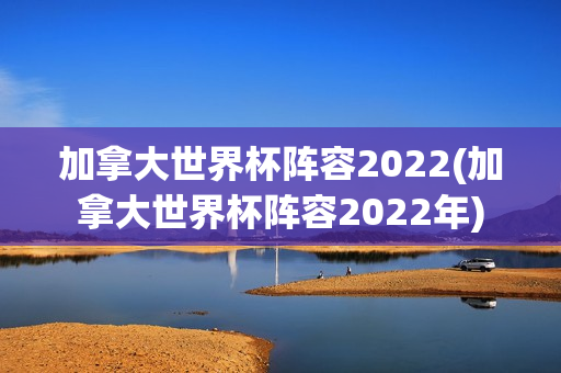 加拿大世界杯阵容2022(加拿大世界杯阵容2022年)