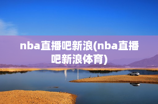 nba直播吧新浪(nba直播吧新浪体育)