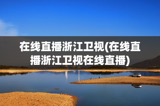 在线直播浙江卫视(在线直播浙江卫视在线直播)