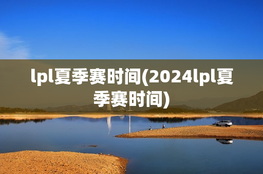 lpl夏季赛时间(2024lpl夏季赛时间)