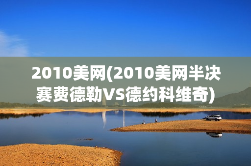 2010美网(2010美网半决赛费德勒VS德约科维奇)