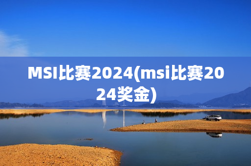 MSI比赛2024(msi比赛2024奖金)