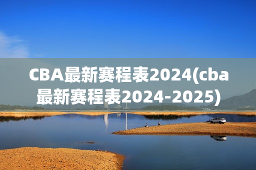 CBA最新赛程表2024(cba最新赛程表2024-2025)