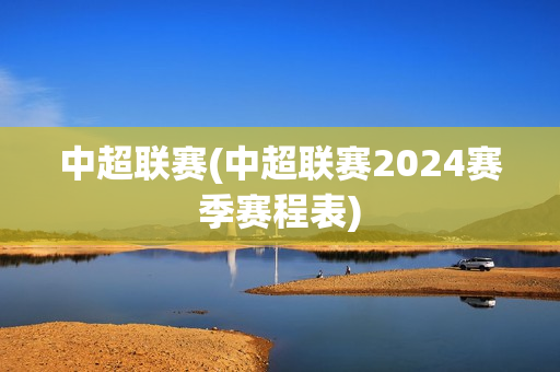 中超联赛(中超联赛2024赛季赛程表)