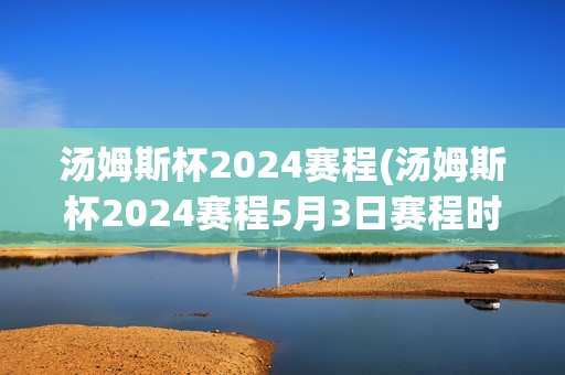 汤姆斯杯2024赛程(汤姆斯杯2024赛程5月3日赛程时间)