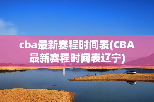 cba最新赛程时间表(CBA最新赛程时间表辽宁)