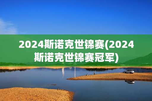 2024斯诺克世锦赛(2024斯诺克世锦赛冠军)