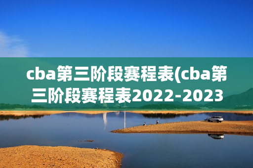 cba第三阶段赛程表(cba第三阶段赛程表2022-2023)