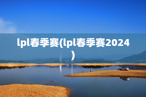 lpl春季赛(lpl春季赛2024)