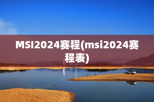 MSI2024赛程(msi2024赛程表)