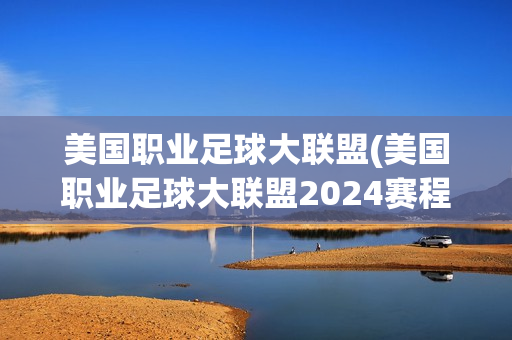 美国职业足球大联盟(美国职业足球大联盟2024赛程)