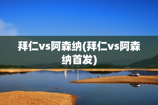 拜仁vs阿森纳(拜仁vs阿森纳首发)