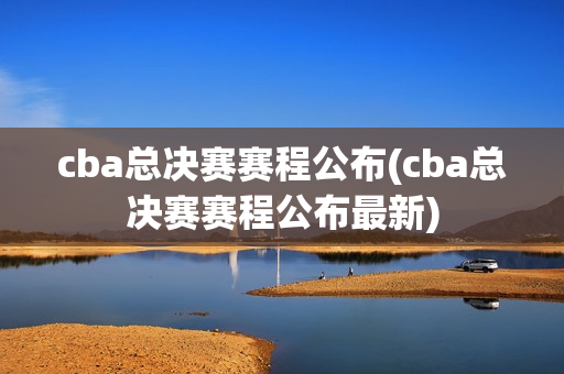 cba总决赛赛程公布(cba总决赛赛程公布最新)