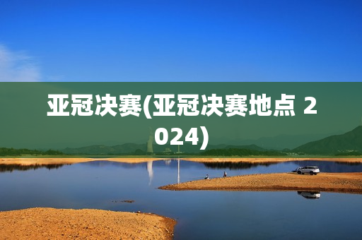 亚冠决赛(亚冠决赛地点 2024)