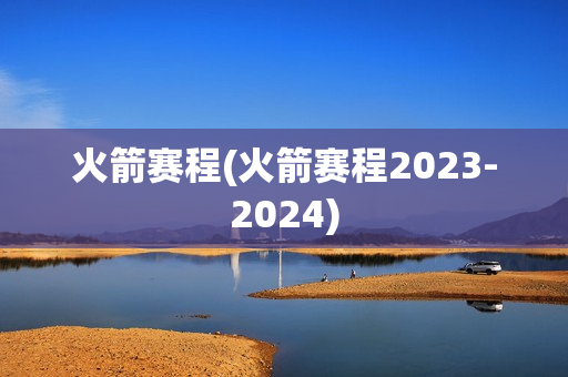 火箭赛程(火箭赛程2023-2024)