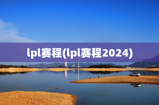 lpl赛程(lpl赛程2024)