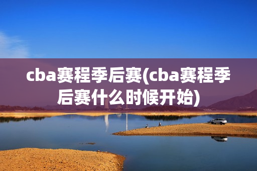 cba赛程季后赛(cba赛程季后赛什么时候开始)