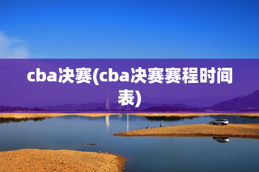 cba决赛(cba决赛赛程时间表)