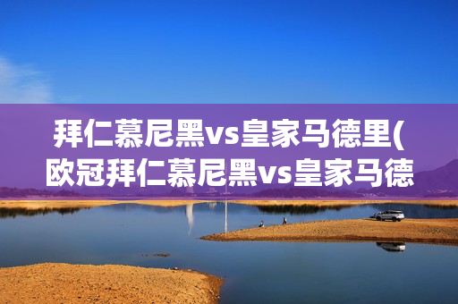 拜仁慕尼黑vs皇家马德里(欧冠拜仁慕尼黑vs皇家马德里)