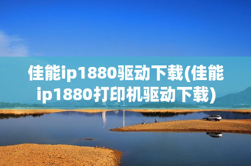 佳能ip1880驱动下载(佳能ip1880打印机驱动下载)