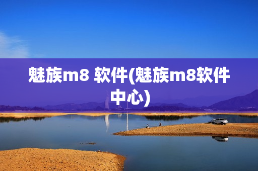 魅族m8 软件(魅族m8软件中心)