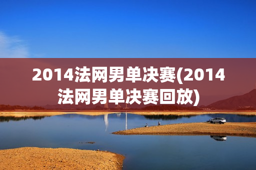 2014法网男单决赛(2014法网男单决赛回放)