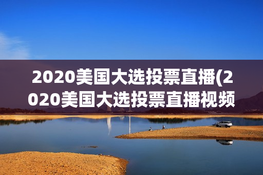 2020美国大选投票直播(2020美国大选投票直播视频)