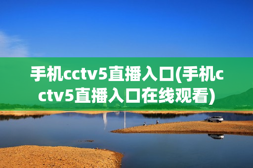 手机cctv5直播入口(手机cctv5直播入口在线观看)