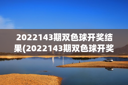 2022143期双色球开奖结果(2022143期双色球开奖结果查询今天开奖号码)