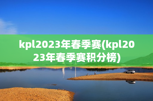 kpl2023年春季赛(kpl2023年春季赛积分榜)