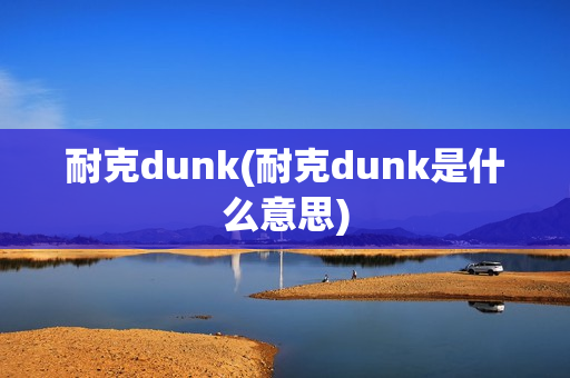 耐克dunk(耐克dunk是什么意思)