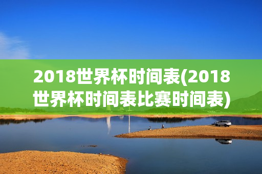 2018世界杯时间表(2018世界杯时间表比赛时间表)