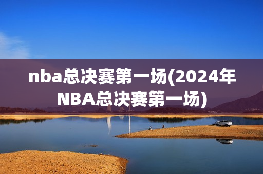 nba总决赛第一场(2024年NBA总决赛第一场)