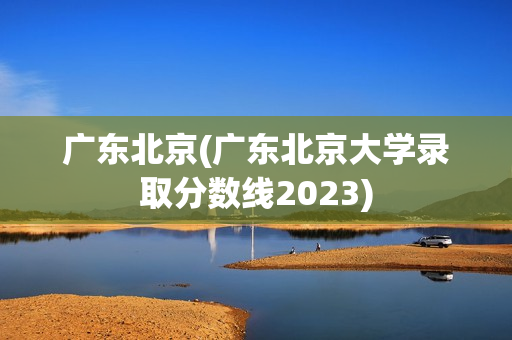 广东北京(广东北京大学录取分数线2023)