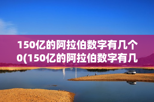 150亿的阿拉伯数字有几个0(150亿的阿拉伯数字有几个零)