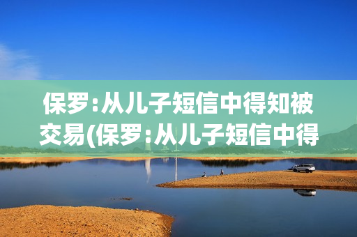 保罗:从儿子短信中得知被交易(保罗:从儿子短信中得知被交易 退役后想成为球队老板)