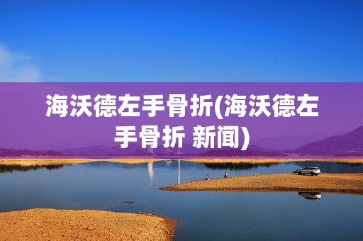 海沃德左手骨折(海沃德左手骨折 新闻)