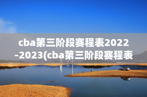 cba第三阶段赛程表2022-2023(cba第三阶段赛程表2022-2023吉林新疆第一场比赛)