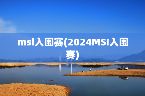 msi入围赛(2024MSI入围赛)