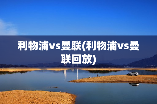 利物浦vs曼联(利物浦vs曼联回放)