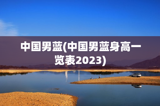 中国男蓝(中国男蓝身高一览表2023)