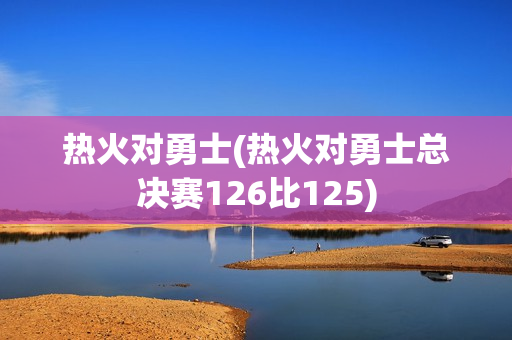 热火对勇士(热火对勇士总决赛126比125)