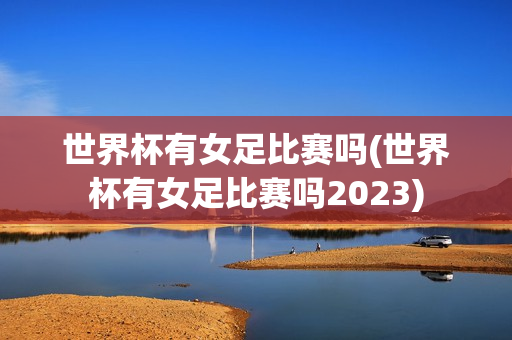 世界杯有女足比赛吗(世界杯有女足比赛吗2023)