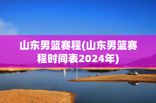 山东男篮赛程(山东男篮赛程时间表2024年)